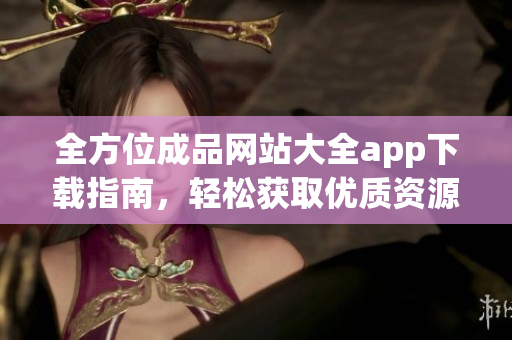 全方位成品网站大全app下载指南，轻松获取优质资源与服务