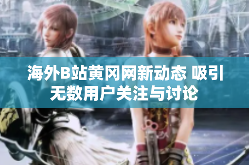 海外B站黄冈网新动态 吸引无数用户关注与讨论