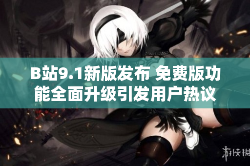 B站9.1新版发布 免费版功能全面升级引发用户热议