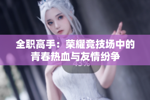 全职高手：荣耀竞技场中的青春热血与友情纷争