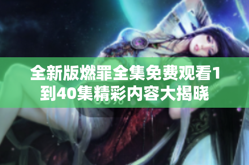 全新版燃罪全集免费观看1到40集精彩内容大揭晓