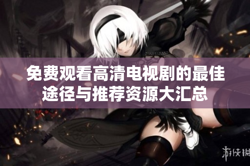 免费观看高清电视剧的最佳途径与推荐资源大汇总