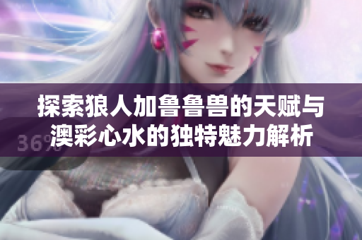 探索狼人加鲁鲁兽的天赋与澳彩心水的独特魅力解析