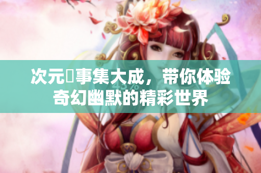 次元囧事集大成，带你体验奇幻幽默的精彩世界