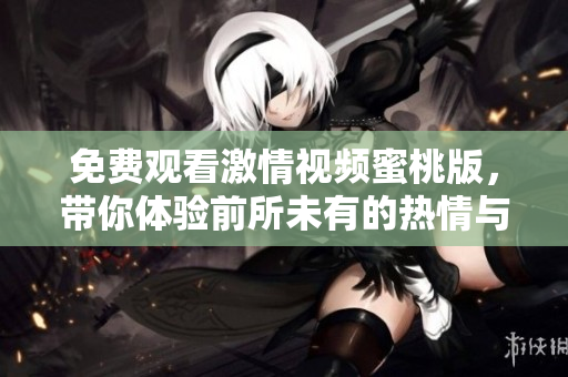 免费观看激情视频蜜桃版，带你体验前所未有的热情与欢愉