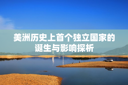 美洲历史上首个独立国家的诞生与影响探析