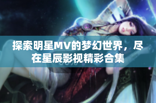 探索明星MV的梦幻世界，尽在星辰影视精彩合集