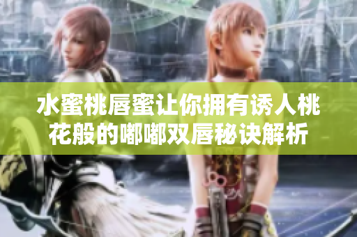 水蜜桃唇蜜让你拥有诱人桃花般的嘟嘟双唇秘诀解析