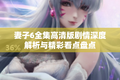 妻子6全集高清版剧情深度解析与精彩看点盘点