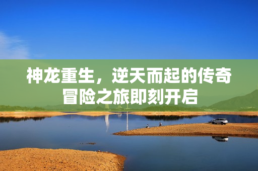 神龙重生，逆天而起的传奇冒险之旅即刻开启