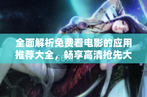 全面解析免费看电影的应用推荐大全，畅享高清抢先大片体验