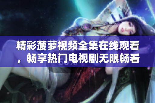 精彩菠萝视频全集在线观看，畅享热门电视剧无限畅看体验