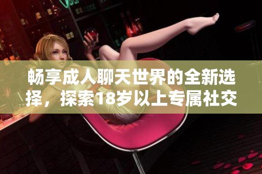 畅享成人聊天世界的全新选择，探索18岁以上专属社交平台