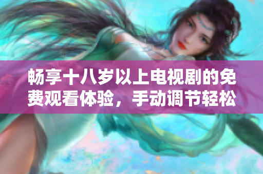 畅享十八岁以上电视剧的免费观看体验，手动调节轻松观影
