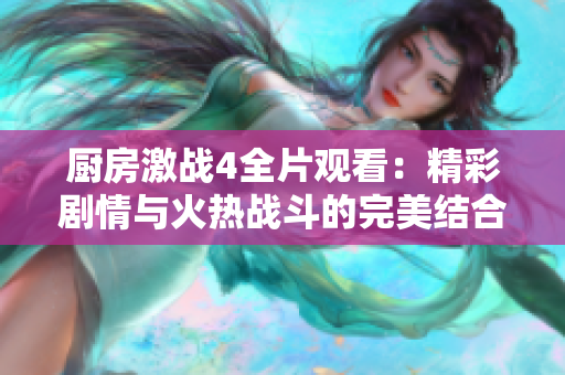 厨房激战4全片观看：精彩剧情与火热战斗的完美结合