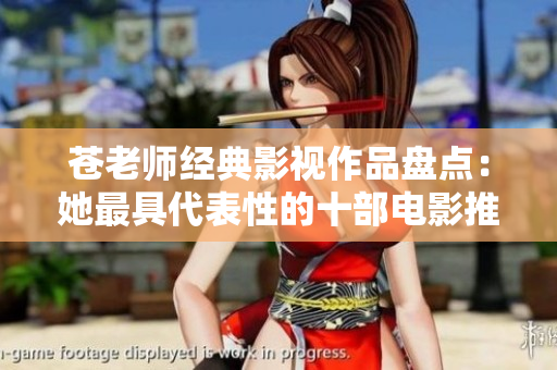 苍老师经典影视作品盘点：她最具代表性的十部电影推荐