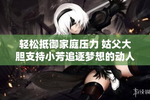 轻松抵御家庭压力 姑父大胆支持小芳追逐梦想的动人故事