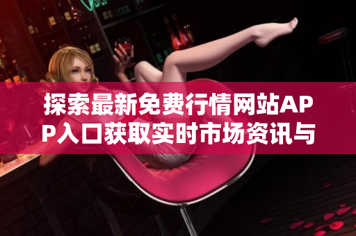 探索最新免费行情网站APP入口获取实时市场资讯与数据分析