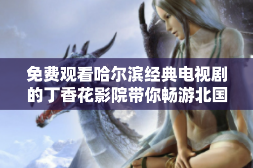 免费观看哈尔滨经典电视剧的丁香花影院带你畅游北国风情
