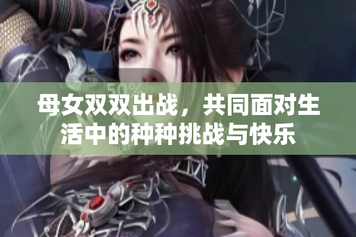 母女双双出战，共同面对生活中的种种挑战与快乐