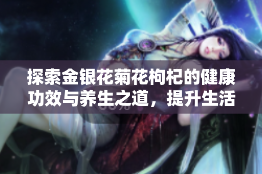 探索金银花菊花枸杞的健康功效与养生之道，提升生活品质