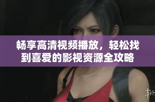 畅享高清视频播放，轻松找到喜爱的影视资源全攻略