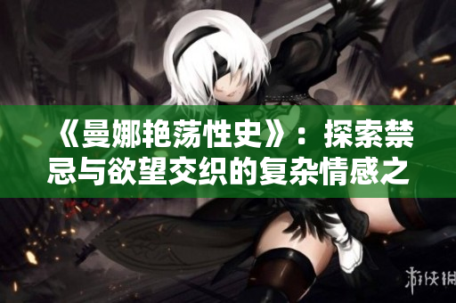 《曼娜艳荡性史》：探索禁忌与欲望交织的复杂情感之旅