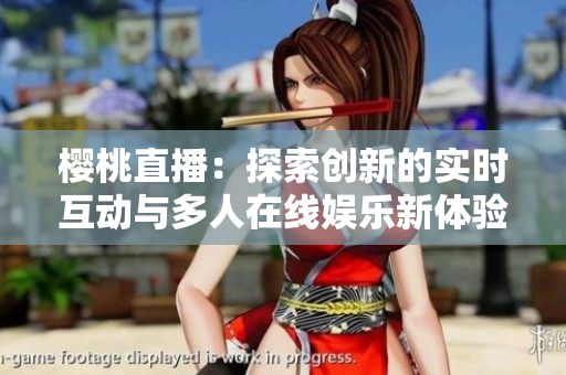 樱桃直播：探索创新的实时互动与多人在线娱乐新体验