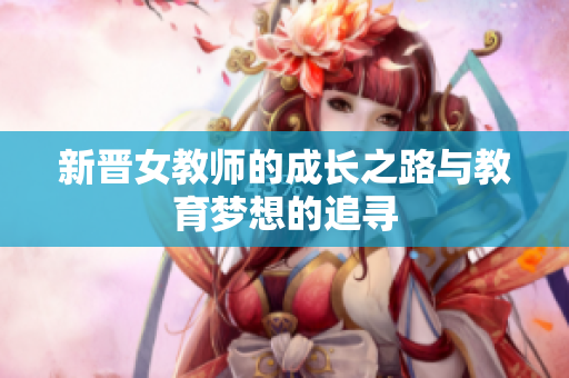 新晋女教师的成长之路与教育梦想的追寻