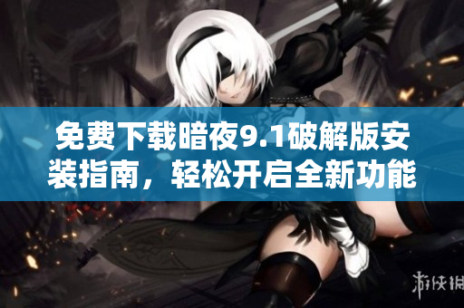 免费下载暗夜9.1破解版安装指南，轻松开启全新功能体验