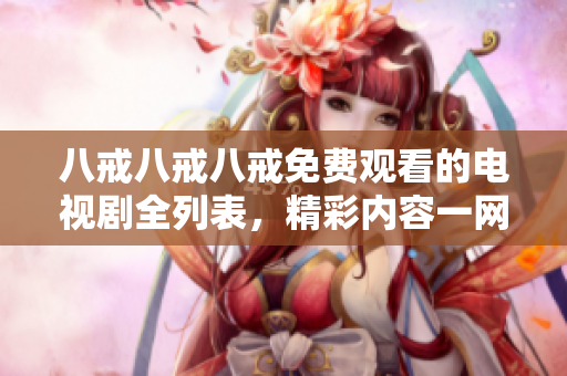 八戒八戒八戒免费观看的电视剧全列表，精彩内容一网打尽