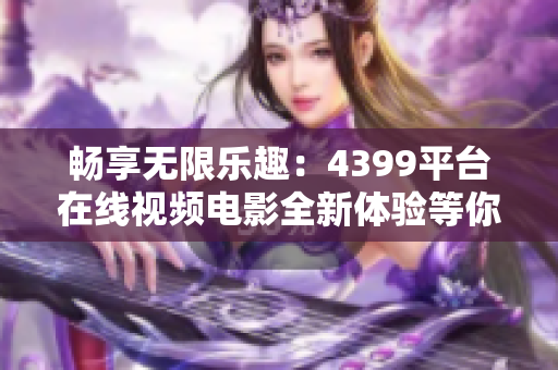 畅享无限乐趣：4399平台在线视频电影全新体验等你来探索