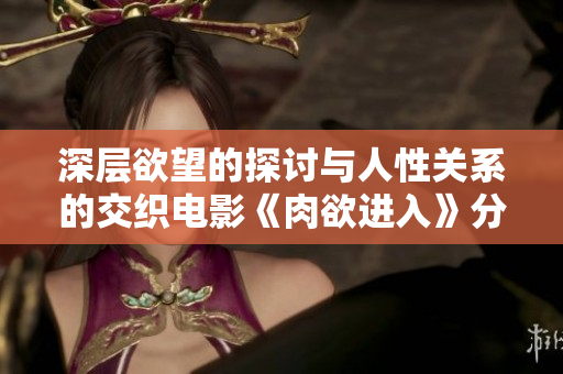 深层欲望的探讨与人性关系的交织电影《肉欲进入》分析