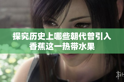 探究历史上哪些朝代曾引入香蕉这一热带水果
