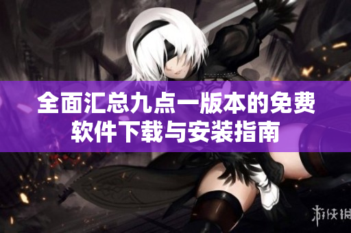 全面汇总九点一版本的免费软件下载与安装指南