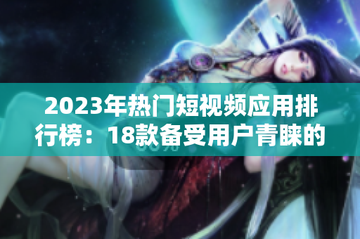 2023年热门短视频应用排行榜：18款备受用户青睐的下载推荐