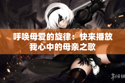 呼唤母爱的旋律：快来播放我心中的母亲之歌