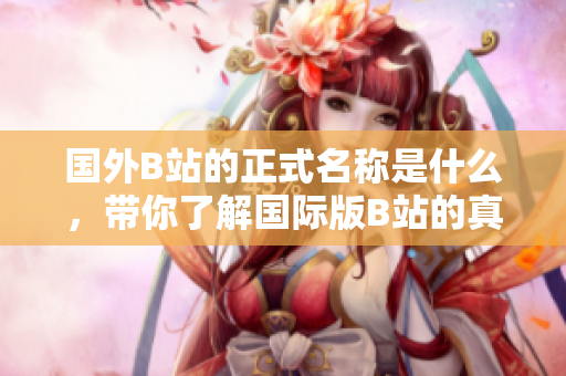国外B站的正式名称是什么，带你了解国际版B站的真相