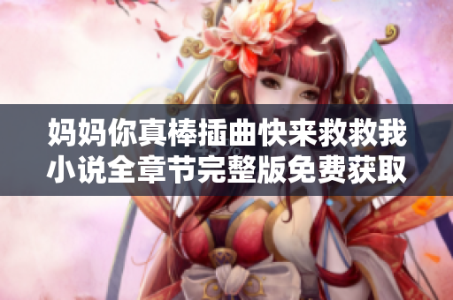 妈妈你真棒插曲快来救救我小说全章节完整版免费获取指南