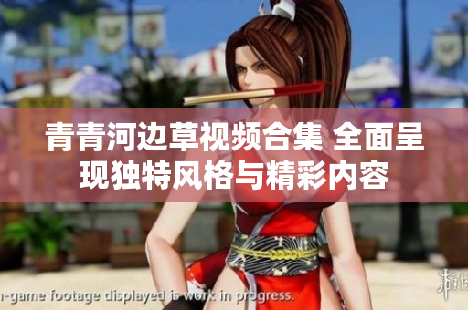 青青河边草视频合集 全面呈现独特风格与精彩内容