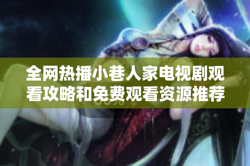 全网热播小巷人家电视剧观看攻略和免费观看资源推荐