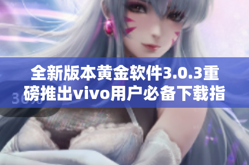 全新版本黄金软件3.0.3重磅推出vivo用户必备下载指南