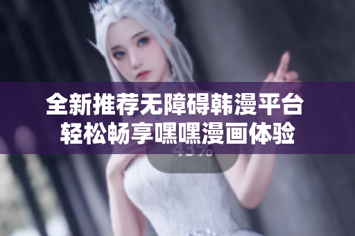 全新推荐无障碍韩漫平台 轻松畅享嘿嘿漫画体验
