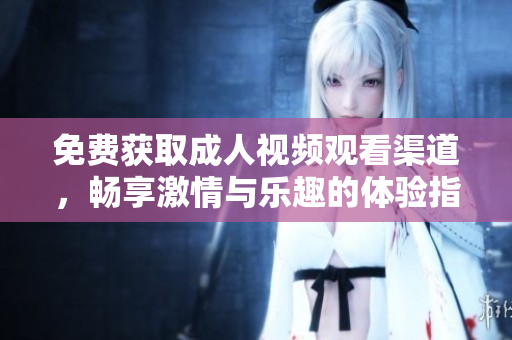 免费获取成人视频观看渠道，畅享激情与乐趣的体验指南