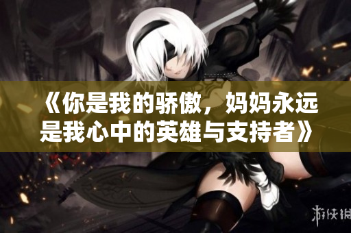 《你是我的骄傲，妈妈永远是我心中的英雄与支持者》