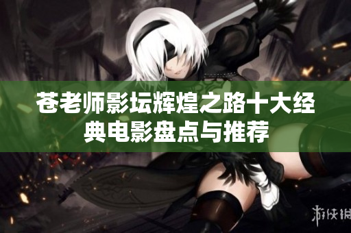苍老师影坛辉煌之路十大经典电影盘点与推荐