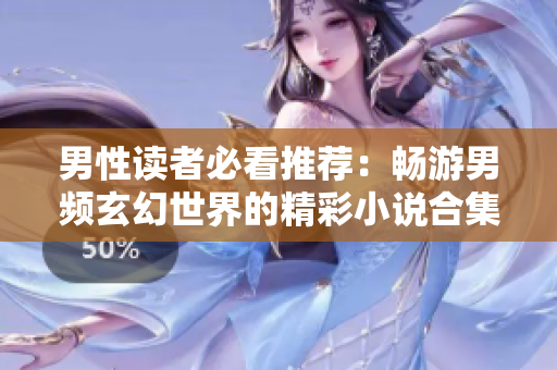男性读者必看推荐：畅游男频玄幻世界的精彩小说合集
