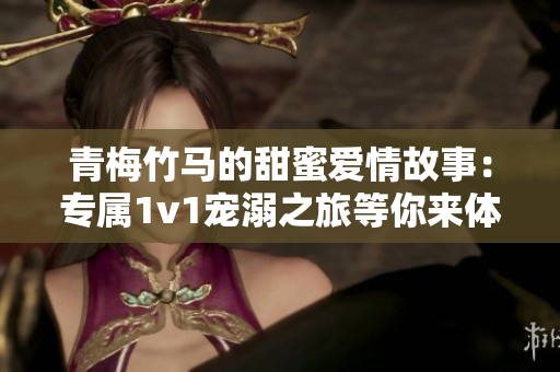 青梅竹马的甜蜜爱情故事：专属1v1宠溺之旅等你来体验