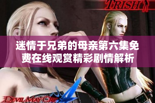 迷情于兄弟的母亲第六集免费在线观赏精彩剧情解析