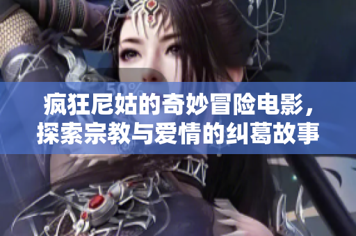 疯狂尼姑的奇妙冒险电影，探索宗教与爱情的纠葛故事